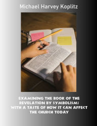 Title: Examining the book of the revelation by symbolism: With a taste of how it can affect the Church today, Author: Michael Harvey Koplitz
