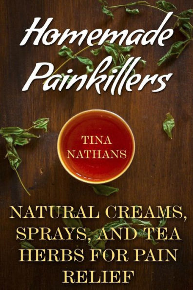 Homemade Painkillers: Natural Creams, Sprays, and Tea Herbs for Pain Relief: (Healthy Healing, Natural Healing)