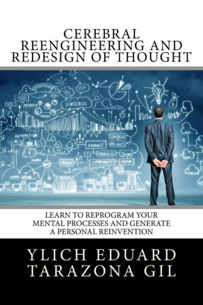 Cerebral Reengineering and Redesign of Thought: Learn to Reprogram Your Mental Processes and Generate a Personal Reinvention