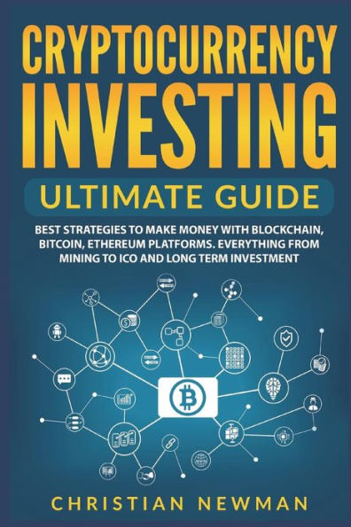 Cryptocurrency Investing Ultimate Guide: Best Strategies to Make Money With Blockchain, Bitcoin, Ethereum Platforms. Everything from Mining ICO and Long Term Investment.