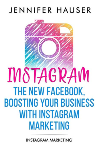 Instagram - The new Facebook, Boosting your Business with Instagram Marketing: Instagram Marketing