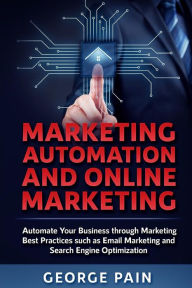 Title: Marketing Automation and Online Marketing: Automate Your Business through Marketing Best Practices such as Email Marketing and Search Engine Optimization, Author: George Pain