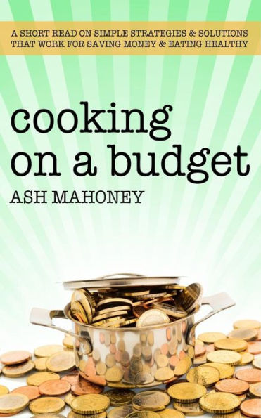 Cooking on A Budget: Short Read Simple Strategies & Solutions that Work for Saving Money Eating Healthy