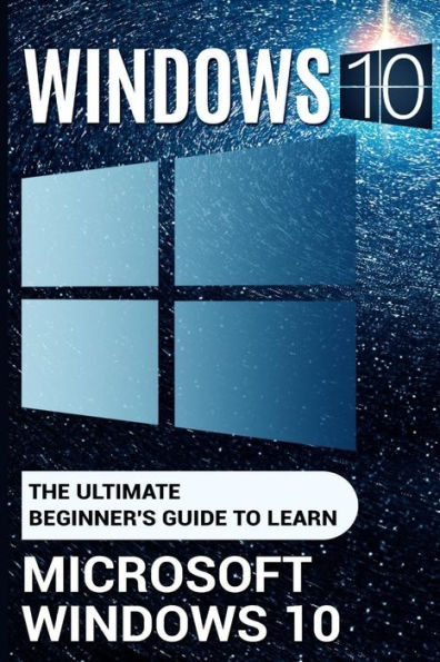 Windows 10: The Ultimate Beginner's Guide to Learn Microsoft Windows 10 (2017 updated user guide,user manual, tips and tricks, user guide, Windows 10)