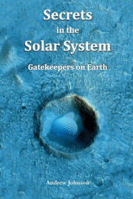 Title: Secrets in the Solar System: Gatekeepers on Earth, Author: Andrew Johnson