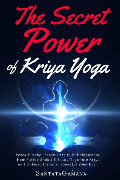 The Secret Power Of Kriya Yoga: Revealing the Fastest Path to Enlightenment. How Fusing Bhakti & Jnana Yoga into Kriya will Unleash the most Powerful Yoga Ever