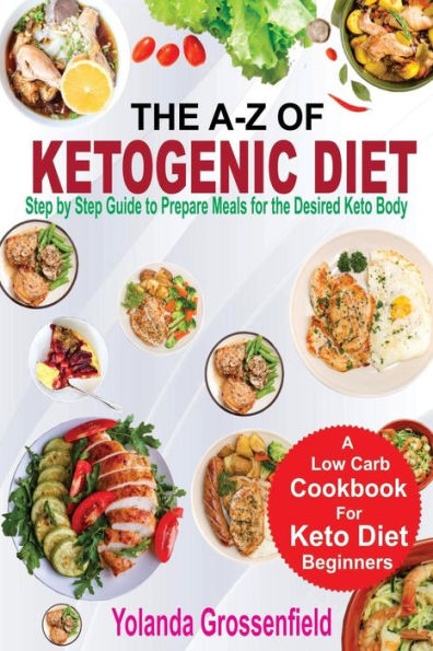 The A-Z of Ketogenic Diet: Step by Step Guide to Prepare Meals for the Desired Keto Body