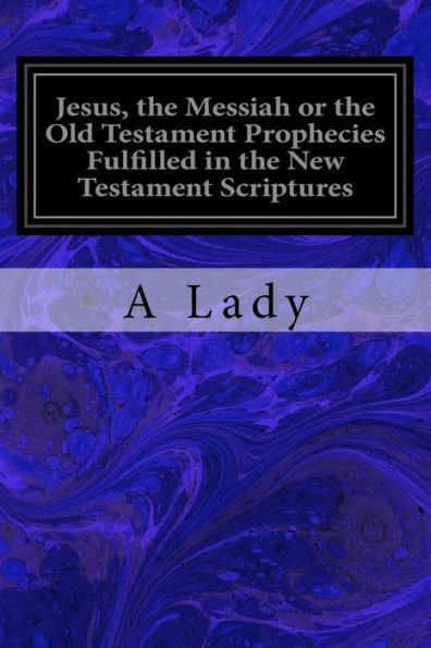 Jesus, the Messiah or the Old Testament Prophecies Fulfilled in the New Testament Scriptures