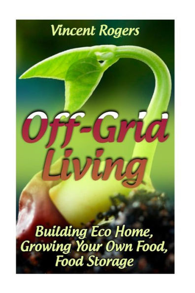 Off-Grid Living: Building Eco Home, Growing Your Own Food, Food Storage: (Living Off The Grid, Prepping)