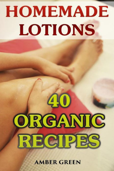 Homemade Lotions: 40 Organic Recipes: (Homemade Self Care, Organic Lotion Recipes)