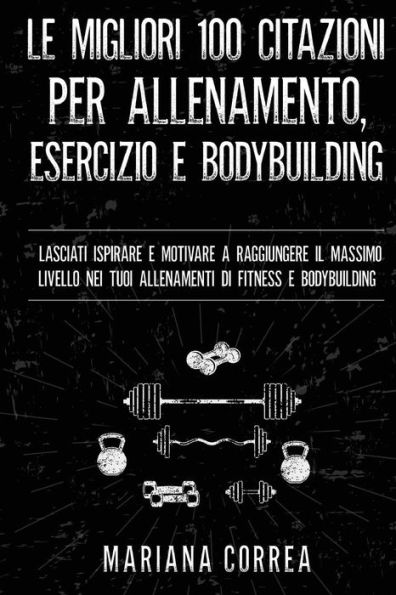 LE MIGLIORI 100 CITAZIONI PER ALLENAMENTO, ESERCIZIO e BODYBUILDING: LASCIATI ISPIRARE E MOTIVARE A RAGGIUNGERE IL MASSIMO LIVELLO NEI TUOI ALLENAMENTI Di FITNESS E BODYBUILDING