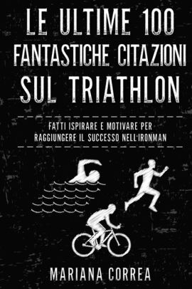 Le Ultime 100 Fantastiche Citazioni Sul Triathlon Fatti Ispirare E Motivare Per Raggiungere Il Successo Nell Ironman By Mariana Correa Paperback Barnes Noble