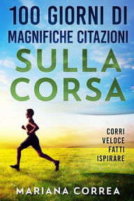 Title: 100 GIORNI Di MAGNIFICHE CITAZIONI SULLA CORSA: CORRI VELOCE FATTi ISPIRARE, Author: Mariana Correa