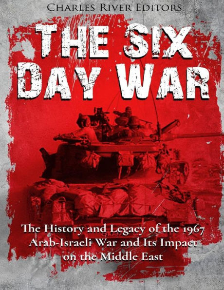 The Six Day War: The History and Legacy of the 1967 Arab-Israeli War and Its Impact on the Middle East