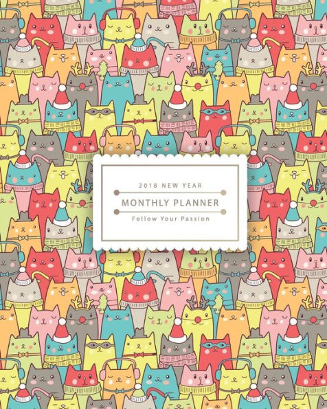 2018 New Year Monthly Planner: Colorful Cutie Cats 130 Pages Monthly Planner - Size 8x10 inches (Follow Your Passion)