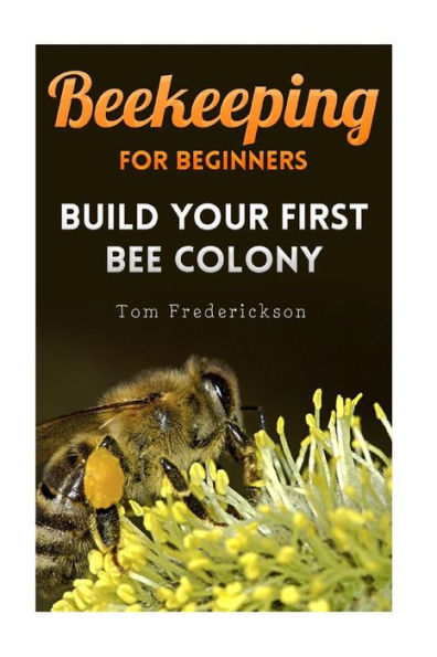 Beekeeping for Beginners: Build Your First Bee Colony: (Backyard Beekeeping, Beginning Beekeeping)