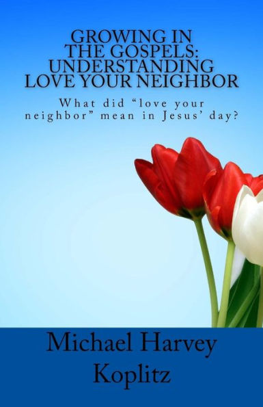Growing in the Gospels: Understanding Love Your Neighbor: What did "love your neighbor" mean in Jesus' day?