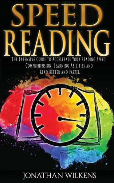 Speed Reading: The Extensive Guide to Accelerate Your Reading Speed, Comprehension, Learning Abilities and Read Better and Faster