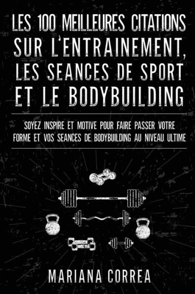 LES 100 MEILLEURES CITATIONS SUR L ENTRAINEMENT, LES SEANCES DE SPORT Et LE BODYBUILDING: SOYEZ INSPIRE ET MOTIVE POUR FAIRE PASSER VOTRE FORME Et VOS SEANCES DE BODYBUILDING AU NIVEAU ULTIME