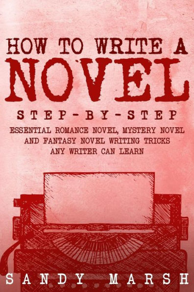 How to Write a Novel: Step-by-Step - Essential Romance Novel, Mystery Novel and Fantasy Writing Tricks Any Writer Can Learn