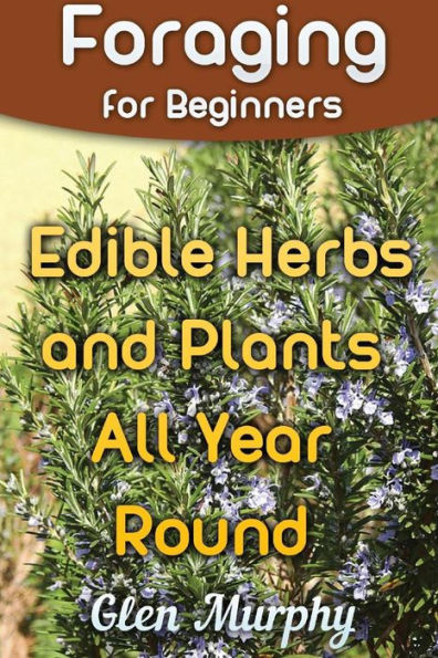 Foraging for Beginners: Edible Herbs and Plants All Year Round: (Foraging Guide, Foraging Books)