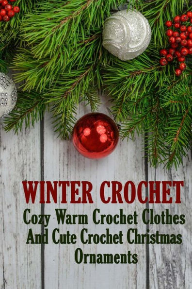 Winter Crochet: Cozy Warm Crochet Clothes And Cute Crochet Christmas Ornaments