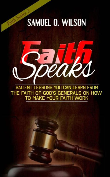 Faith Speaks: Salient lessons you can learn from the faith of God's Generals on how to make your faith work
