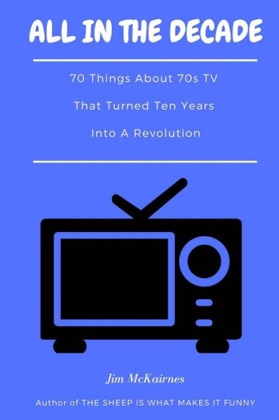 All in the Decade: 70 Things About 70s TV That Turned Ten Years Into a Revolution