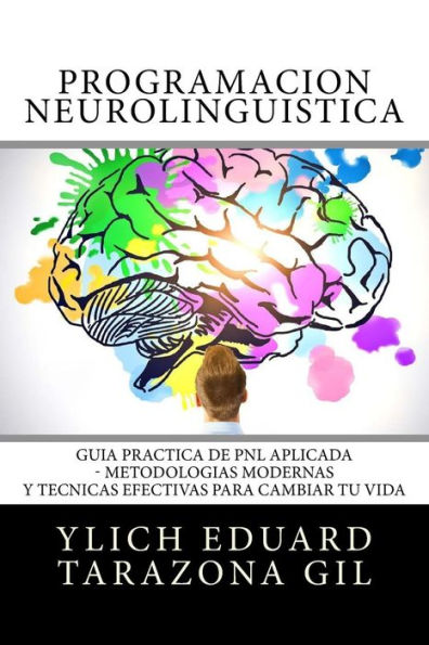Programaci�n Neuroling��stica: Gu�a Pr�ctica de PNL APLICADA - Metodolog�as Modernas Y T�cnicas Efectivas para Cambiar tu Vida