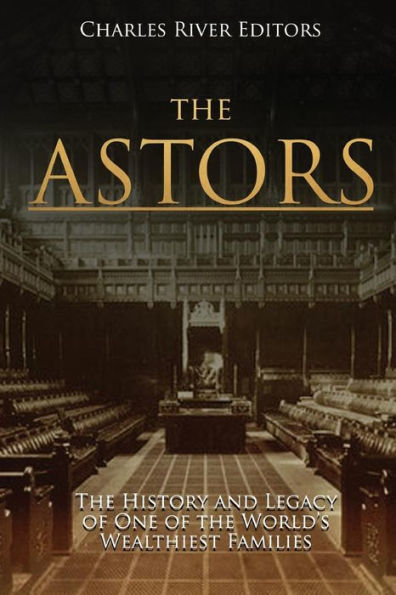 The Astors: The History and Legacy of One of the World's Wealthiest Families