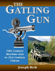 Title: The Gatling Gun: 19th Century Machine Gun to 21st Century Vulcan, Author: Joe Berk