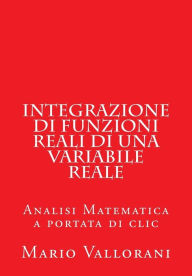 Title: Integrazione di Funzioni Reali di una Variabile Reale: Analisi Matematica a portata di clic, Author: Mario Vallorani