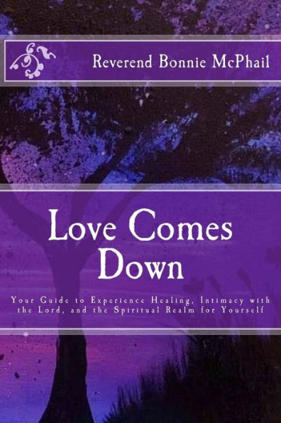 Love Comes Down: Your Guide to Experience Healing, Intimacy with the Lord, and the Spiritual Realm for Yourself