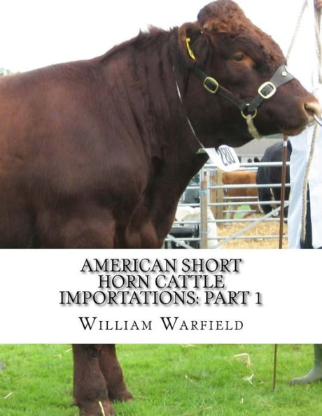 American Short Horn Cattle Importations: Part 1: Containing the pedigrees of all Short Horn Cattle Imported to America