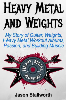 Heavy Metal and Weights: My Story of Guitar, Weights, Heavy Metal Workout Albums, Passion, and Building Muscle