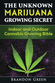 Title: The Unknown Marijuana Growing Secret: Indoor and Outdoor Cannabis Growing Bible, Author: Brandon Green