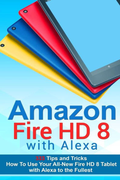 Amazon Fire HD 8 with Alexa: 333 Tips and Tricks How To Use Your All-New Fire HD 8 Tablet with Alexa to the Fullest (Tips And Tricks, Kindle Fire HD 8 & 10, New Generation)