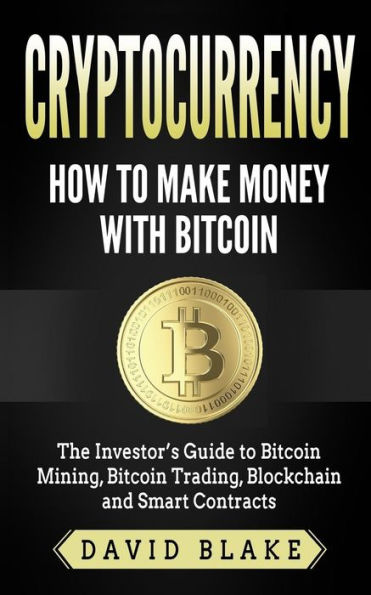 Cryptocurrency: How to Make Money with Bitcoin: The Investor's Guide Bitcoin Mining, Trading, Blockchain and Smart Contracts