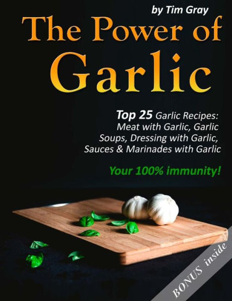 The Power of Garlic: Top 25 Garlic Recipes: Meat with Garlic, Garlic Soups, Dressing with Garlic, Sauces & Marinades with Garlic (Your 100% immunity!)