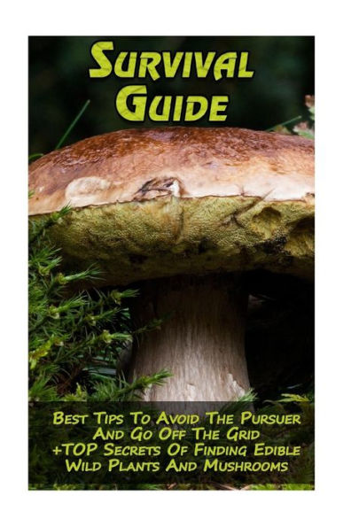 Survival Guide: Best Tips To Avoid The Pursuer And Go Off The Grid + TOP Secrets Of Finding Edible Wild Plants And Mushrooms: (How To Survive, Edible Wild Plants, Edible Mushrooms)