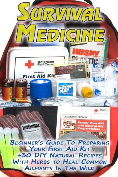 Survival Medicine: Beginner's Guide To Preparing Your First Aid Kit + 30 DIY Natural Recipes With Herbs to Heal Common Ailments In The Wild: (Medicinal Herbs, Herbal Remedies, Emergency Medicine)