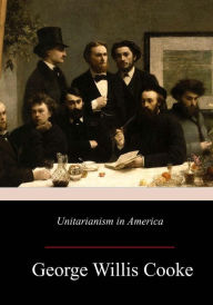 Title: Unitarianism in America, Author: George Willis Cooke