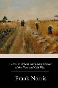 Title: A Deal in Wheat and Other Stories of the New and Old West, Author: Frank Norris