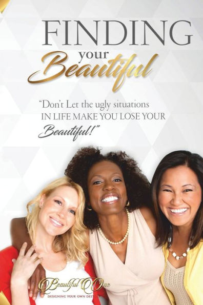 Finding Your Beautiful: Don't Let The Ugly Situations In Life Make You Lose Your Beautiful!!