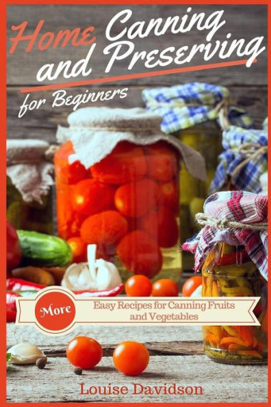 Home Canning and Preserving Recipes for Beginners: More Easy Recipes for Canning Fruits and Vegetables