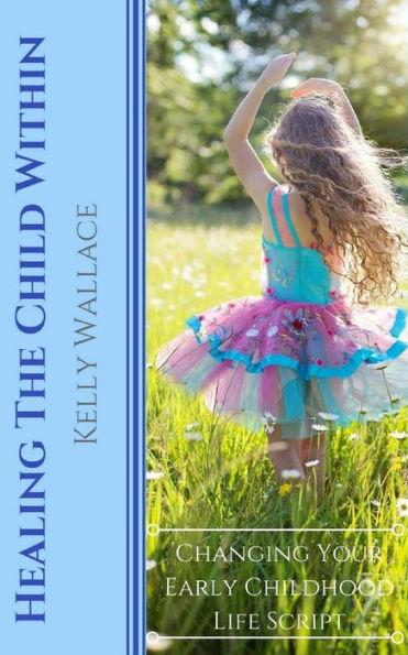 Healing The Child Within: Changing Your Early Childhood Life Script