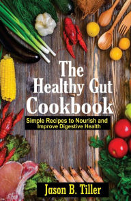 Title: The Healthy Gut Cookbook: Simple Recipes to Nourish and Improve Digestive Health, Author: Jason B Tiller