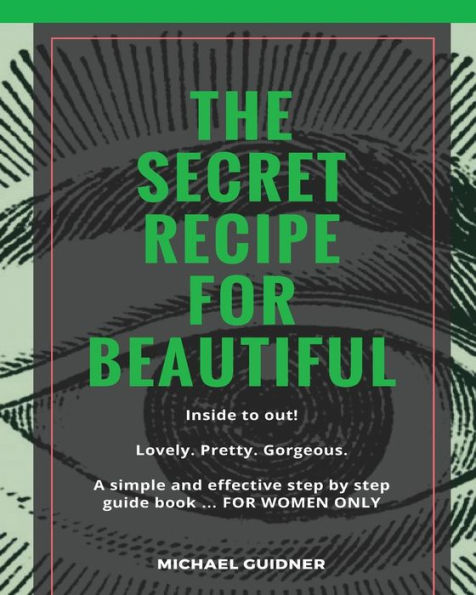 The SECRET Recipe for Beautiful...Inside to Out!: Lovely. Pretty. Gorgeous. A simple and effective step by step guide book ? FOR WOMEN ONLY