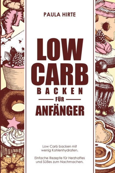 Low Carb backen fï¿½r Anfï¿½nger: Low Carb backen mit wenig Kohlenhydraten. Einfache Rezepte fï¿½r Herzhaftes und Sï¿½ï¿½es zum Nachmachen.