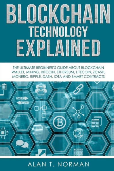 Blockchain Technology Explained: The Ultimate Beginner's Guide About Blockchain Wallet, Mining, Bitcoin, Ethereum, Litecoin, Zcash, Monero, Ripple, Dash, IOTA And Smart Contracts